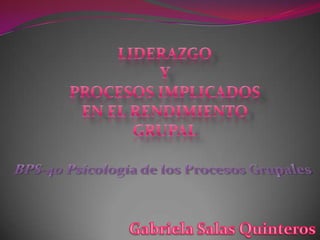 Liderazgo Y Procesos implicados  en el rendimiento grupal BPS-40 Psicología de los Procesos Grupales Gabriela Salas Quinteros 