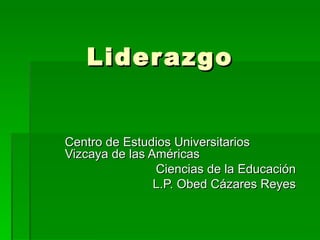 Liderazgo Centro de Estudios Universitarios Vizcaya de las Américas Ciencias de la Educación L.P. Obed Cázares Reyes 