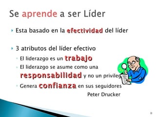 Esta basado en la  efectividad  del líder 3 atributos del líder efectivo El liderazgo es un  trabajo El liderazgo se asume como una  responsabilidad  y no un privilegio Genera  confianza  en sus seguidores Peter Drucker 