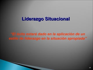 Liderazgo   Situacional “ El éxito estará dado en la aplicación de un estilo de liderazgo en la situación apropiada” 