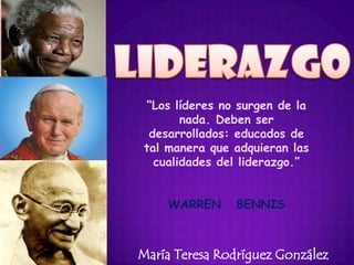 “Los líderes no surgen de la
       nada. Deben ser
 desarrollados: educados de
tal manera que adquieran las
  cualidades del liderazgo.”


    WARREN      BENNIS



María Teresa Rodríguez González
 