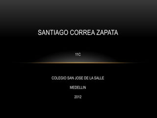 SANTIAGO CORREA ZAPATA

               11C




   COLEGIO SAN JOSE DE LA SALLE

            MEDELLIN

               2012
 