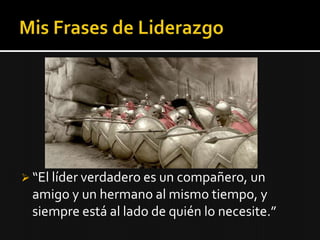  “El líder verdadero es un compañero, un
 amigo y un hermano al mismo tiempo, y
 siempre está al lado de quién lo necesite.”
 