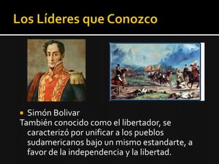  Simón Bolivar
También conocido como el libertador, se
  caracterizó por unificar a los pueblos
  sudamericanos bajo un mismo estandarte, a
  favor de la independencia y la libertad.
 
