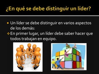  Un líder se debe distinguir en varios aspectos
  de los demás:
 En primer lugar, un líder debe saber hacer que
  todos trabajan en equipo.
 