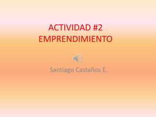 ACTIVIDAD #2
EMPRENDIMIENTO


  Santiago Castaños E.
 