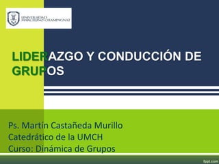 LIDERAZGO Y CONDUCCIÓN DE
GRUPOS



Ps. Martín Castañeda Murillo
Catedrático de la UMCH
Curso: Dinámica de Grupos
 