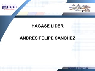HAGASE LIDER

ANDRES FELIPE SANCHEZ




                   INGENIERÍA INDUS TRIAL
 