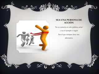 SEA UNA PERSONA DE
      ACCIÓN
No se sumerja en solo palabra, actué
      y sea el ejemplo a seguir

    Sea el que siempre tiene una
             alternativa
 
