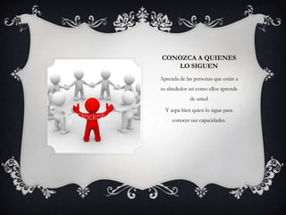 CONOZCA A QUIENES
   LO SIGUEN
Aprenda de las personas que están a
su alrededor así como ellos aprende
             de usted

  Y sepa bien quien lo sigue para
     conocer sus capacidades.
 