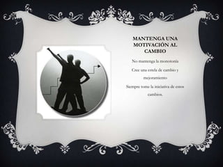 MANTENGA UNA
   MOTIVACIÓN AL
      CAMBIO
   No mantenga la monotonía

   Cree una estela de cambio y
          mejoramiento

Siempre tome la iniciativa de estos
             cambios.
 