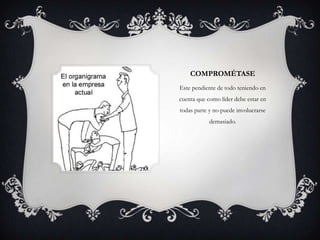 COMPROMÉTASE
Este pendiente de todo teniendo en
cuenta que como líder debe estar en
todas parte y no puede involucrarse
            demasiado.
 