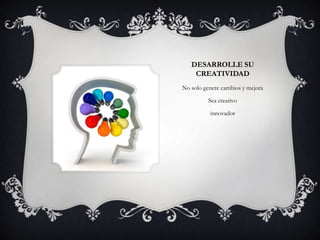 DESARROLLE SU
    CREATIVIDAD
No solo genere cambios y mejora

          Sea creativo

          innovador
 