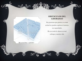 OBSTÁCULOS DEL
      LIDERAZGO
 Hay personas que gracias a su mala
actitud no pueden explotar al máximo
          sus capacidades.

   De ese modo le damos un mal
       enfoque a nuestra vida.
 