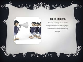 LÍDER LIBERAL
  donde el liderazgo no se asume
completamente quedando el grupo a
 su mando en completa libertad y
            albedrio.
 