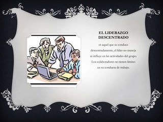 EL LIDERAZGO
       DESCENTRADO
       es aquel que se conduce
descentradamente, el líder no maneja
ni influye en las actividades del grupo.
 Los colaboradores no tienen límites
      en su conducta de trabajo.
 