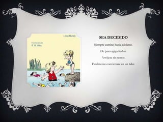 SEA DECIDIDO
 Siempre camine hacia adelante.

      De paso agigantados.

       Arrójese sin temor.

Finalmente conviértase en un líder.
 