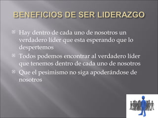    Hay dentro de cada uno de nosotros un
    verdadero líder que esta esperando que lo
    despertemos
   Todos podemos encontrar al verdadero líder
    que tenemos dentro de cada uno de nosotros
   Que el pesimismo no siga apoderándose de
    nosotros
 