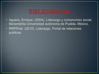 • Aguera, Enrique. (2004). Liderazgo y compromiso social.
  Benemérita Universidad autónoma de Puebla. México.
• RRPPnet. (2012). Liderazgo. Portal de relaciones
  publicas.
 