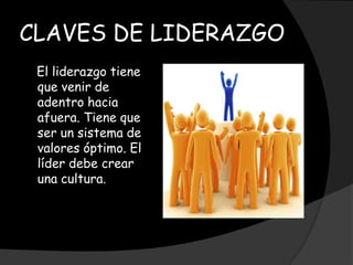CLAVES DE LIDERAZGO
 El liderazgo tiene
 que venir de
 adentro hacia
 afuera. Tiene que
 ser un sistema de
 valores óptimo. El
 líder debe crear
 una cultura.
 