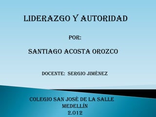 Liderazgo y autoridad

              Por:

Santiago Acosta Orozco


     Docente: sergio jiménez



 Colegio san josé de la salle
           Medellín
              2.012
 