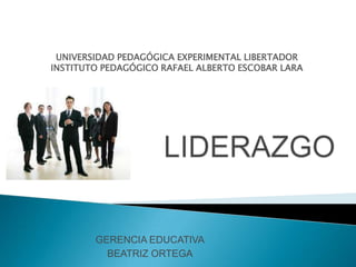 UNIVERSIDAD PEDAGÓGICA EXPERIMENTAL LIBERTADOR
INSTITUTO PEDAGÓGICO RAFAEL ALBERTO ESCOBAR LARA




        GERENCIA EDUCATIVA
          BEATRIZ ORTEGA
 