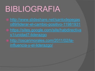 BIBLIOGRAFIA
 http://www.slideshare.net/santodepegas
  o89/liderar-el-cambio-positivo-11981931
 https://sites.google.com/site/habdirectiva
  s1/unidad7-liderazgo
 http://oscarimorales.com/2011/02/la-
  influencia-y-el-liderazgo/
 