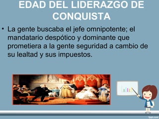EDAD DEL LIDERAZGO DE
           CONQUISTA
• La gente buscaba el jefe omnipotente; el
  mandatario despótico y dominante que
  prometiera a la gente seguridad a cambio de
  su lealtad y sus impuestos.
 