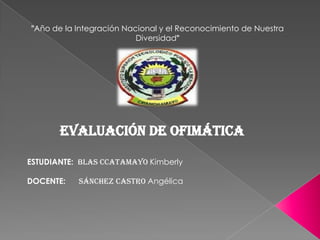 "Año de la Integración Nacional y el Reconocimiento de Nuestra
                          Diversidad"




       Evaluación DE OFIMÁTICA

ESTUDIANTE: BLAS CCATAMAYO Kimberly

DOCENTE:   SÁNCHEZ CASTRO Angélica
 