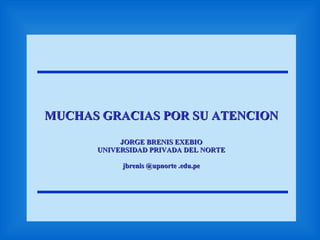 MUCHAS GRACIAS POR SU ATENCION JORGE BRENIS EXEBIO UNIVERSIDAD PRIVADA DEL NORTE jbrenis @upnorte .edu.pe 