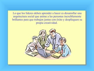 Lo que los líderes deben aprender a hacer es desarrollar una arquitectura social que anime a las personas increíblemente brillantes para que trabajen juntas con éxito y desplieguen su propia creatividad. 
