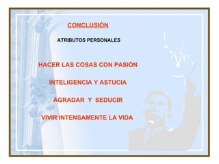 CONCLUSI Ó N   ATRIBUTOS PERSONALES HACER LAS COSAS CON PASI Ó N INTELIGENCIA Y ASTUCIA AGRADAR  Y  SEDUCIR VIVIR INTENSAMENTE LA VIDA   