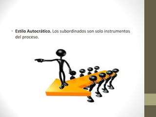 • Estilo Autocrático. Los subordinados son solo instrumentos
  del proceso.
 