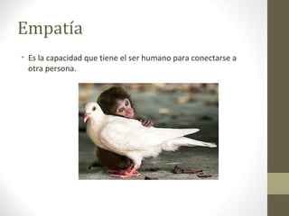 Empatía
• Es la capacidad que tiene el ser humano para conectarse a
  otra persona.
 