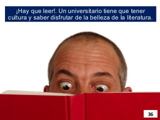 ¡Hay que leer!. Un universitario tiene que tener
cultura y saber disfrutar de la belleza de la literatura.




                                                       36
 