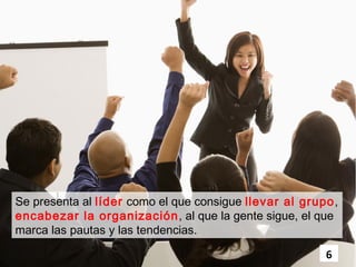 Se presenta al líder como el que consigue llevar al grupo,
encabezar la organización , al que la gente sigue, el que
marca las pautas y las tendencias.

                                                       6
 