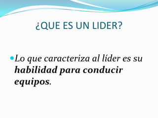 ¿QUE ES UN LIDER?
Lo que caracteriza al líder es su
habilidad para conducir
equipos.
 