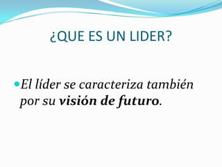 ¿QUE ES UN LIDER?
El líder se caracteriza también
por su visión de futuro.
 