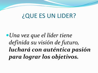 ¿QUE ES UN LIDER?
Una vez que el líder tiene
definida su visión de futuro,
luchará con auténtica pasión
para lograr los objetivos.
 