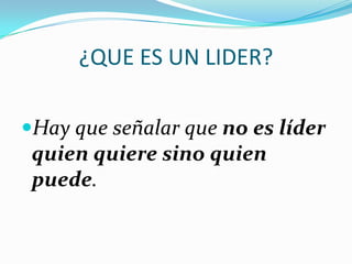 ¿QUE ES UN LIDER?
Hay que señalar que no es líder
quien quiere sino quien
puede.
 