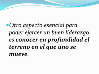 Otro aspecto esencial para
poder ejercer un buen liderazgo
es conocer en profundidad el
terreno en el que uno se
mueve.
 