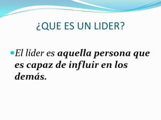¿QUE ES UN LIDER?
El líder es aquella persona que
es capaz de influir en los
demás.
 