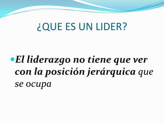 ¿QUE ES UN LIDER?
El liderazgo no tiene que ver
con la posición jerárquica que
se ocupa
 