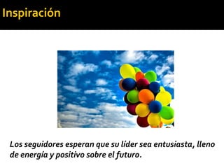 Los seguidores esperan que su líder sea entusiasta, lleno
de energía y positivo sobre el futuro.
Inspiración
 