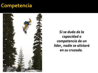 Si se duda de laSi se duda de la
capacidad ocapacidad o
competencia de uncompetencia de un
líder, nadie se alistarálíder, nadie se alistará
en su cruzadaen su cruzada.
Competencia
 