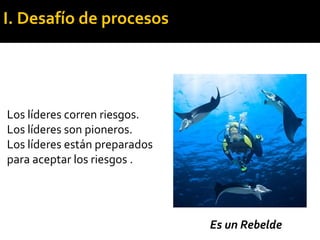 Es un Rebelde
Los líderes corren riesgos.
Los líderes son pioneros.
Los líderes están preparados
para aceptar los riesgos .
I. Desafío de procesos
 