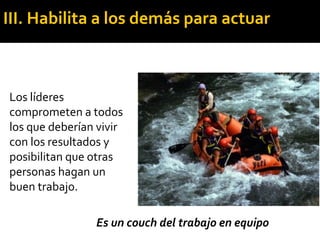 Es un couch del trabajo en equipo
Los líderes
comprometen a todos
los que deberían vivir
con los resultados y
posibilitan que otras
personas hagan un
buen trabajo.
III. Habilita a los demás para actuar
 