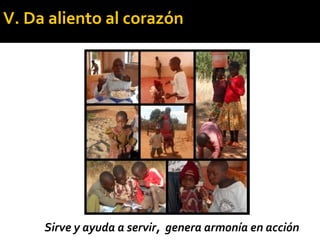 Sirve y ayuda a servir, genera armonía en acción
V. Da aliento al corazón
 