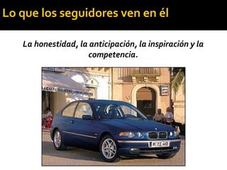 La honestidad, la anticipación, la inspiración y la
competencia.
Lo que los seguidores ven en él
 