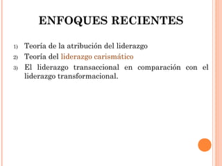 ENFOQUES RECIENTES
1) Teoría de la atribución del liderazgo
2) Teoría del liderazgo carismático
3) El liderazgo transaccional en comparación con el
liderazgo transformacional.
 